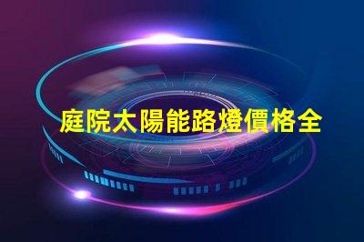 庭院太陽能路燈價格全面解析庭院太陽能路燈的成本與效果