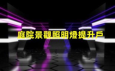 庭院景觀照明燈提升戶外美感的照明選擇