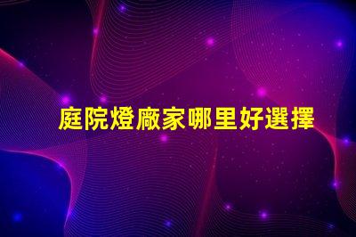 庭院燈廠家哪里好選擇優質庭院燈供應商的關鍵
