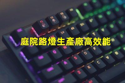 庭院路燈生產廠高效能照明解決方案的選擇