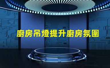 廚房吊燈提升廚房氛圍的完美選擇嗎