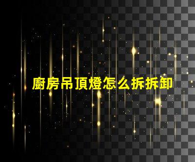 廚房吊頂燈怎么拆拆卸廚房吊頂燈的實用技巧