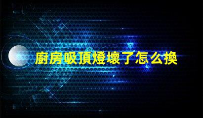 廚房吸頂燈壞了怎么換簡單易懂的更換指南