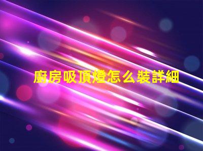廚房吸頂燈怎么裝詳細安裝指南,助您輕松上手