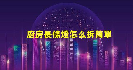 廚房長條燈怎么拆簡單拆卸技巧大揭秘