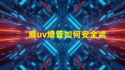 廢uv燈管如何安全處理過期UV燈管的必知指南