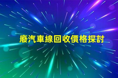 廢汽車線回收價格探討當(dāng)前市場的回收價格趨勢