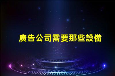 廣告公司需要那些設備全面解析廣告公司必備設備