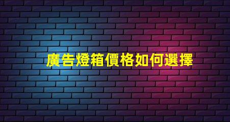 廣告燈箱價格如何選擇性價比高的廣告燈箱