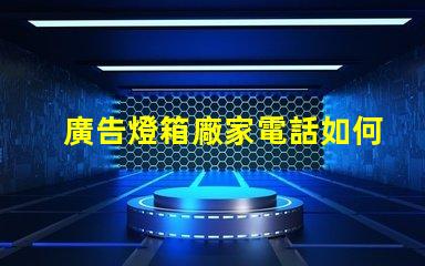 廣告燈箱廠家電話如何快速獲取可靠供應商聯系方式