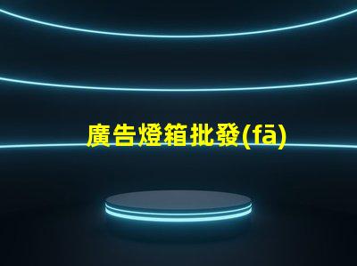 廣告燈箱批發(fā)高效采購指南,助您省時(shí)省力