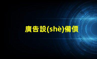 廣告設(shè)備價格了解市場行情,助力企業(yè)決策