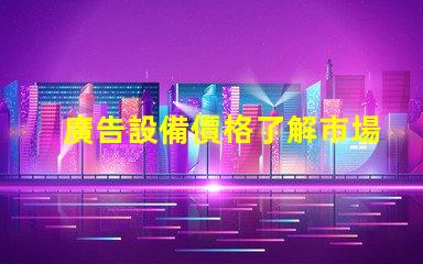 廣告設備價格了解市場行情,助力企業決策