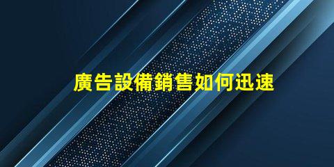 廣告設備銷售如何迅速提升廣告效果的設備選擇