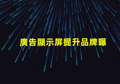 廣告顯示屏提升品牌曝光的關鍵工具,你準備好了嗎