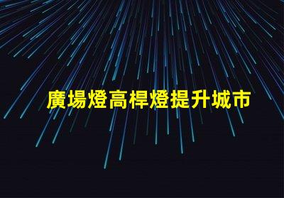 廣場燈高桿燈提升城市夜景的照明解決方案