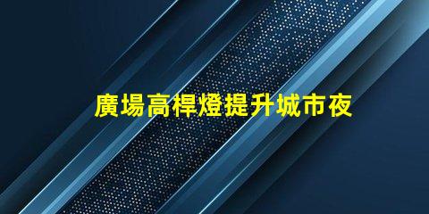 廣場高桿燈提升城市夜景的光源選擇