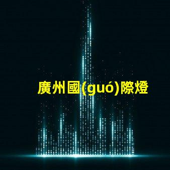 廣州國(guó)際燈光節(jié)探索照明藝術(shù)與創(chuàng)新的靈感之旅