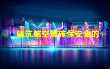 建筑航空燈確保安全的高效照明解決方案,你準(zhǔn)備好了嗎