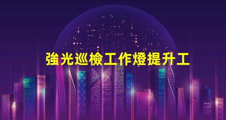 強光巡檢工作燈提升工作效率的必備工具