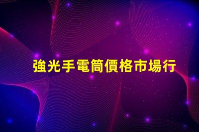 強光手電筒價格市場行情與性價比揭秘