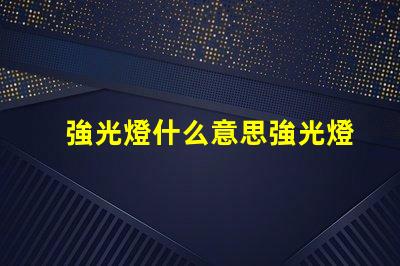強光燈什么意思強光燈的定義與應用解讀