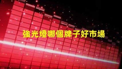 強光燈哪個牌子好市場口碑及性能全面評測