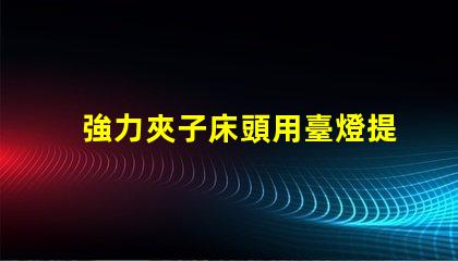 強力夾子床頭用臺燈提升閱讀體驗的最佳選擇嗎