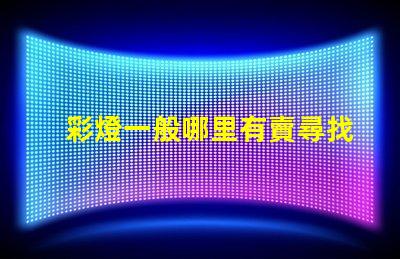 彩燈一般哪里有賣尋找最佳彩燈供應(yīng)渠道