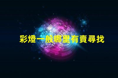 彩燈一般哪里有賣尋找最佳彩燈供應渠道