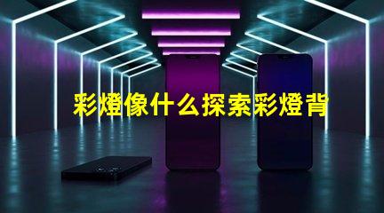 彩燈像什么探索彩燈背后的神秘與魅力