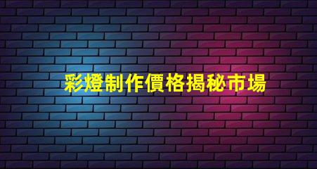 彩燈制作價格揭秘市場價格與品質(zhì)的背后