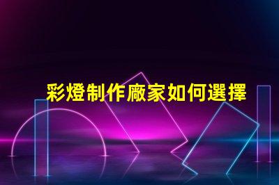 彩燈制作廠家如何選擇優質彩燈制造商