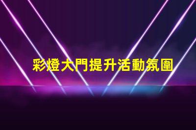 彩燈大門提升活動氛圍的創(chuàng)意選擇嗎