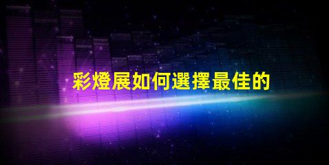 彩燈展如何選擇最佳的燈光設計以提升展覽效果