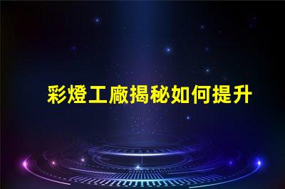 彩燈工廠揭秘如何提升生產效率與質量