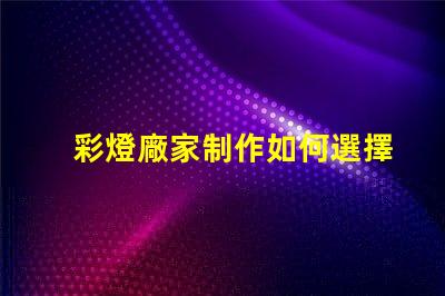 彩燈廠家制作如何選擇優(yōu)質(zhì)彩燈廠家以提升產(chǎn)品質(zhì)量