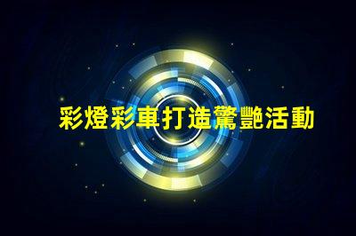 彩燈彩車打造驚艷活動的光影藝術方案