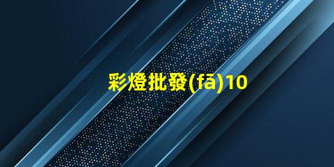 彩燈批發(fā)100米怎樣選擇最優(yōu)質(zhì)的彩燈批發(fā)商