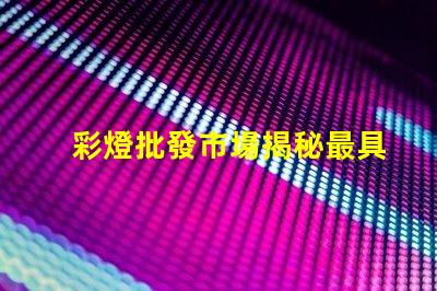彩燈批發市場揭秘最具潛力的彩燈采購地