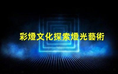 彩燈文化探索燈光藝術背后的傳統與創新