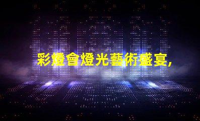 彩燈會燈光藝術盛宴,您準備好了嗎