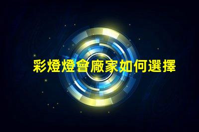 彩燈燈會廠家如何選擇最具競爭力的供應商