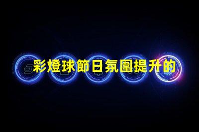 彩燈球節日氛圍提升的完美選擇,你準備好了嗎