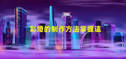 彩燈的制作方法掌握這些技巧提升你的燈光設計水平