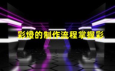 彩燈的制作流程掌握彩燈制作的關鍵步驟