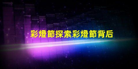 彩燈節探索彩燈節背后的科技與美學