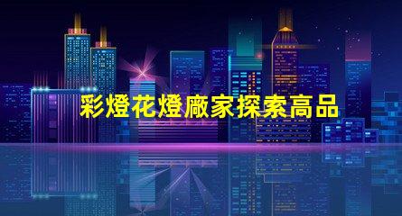 彩燈花燈廠家探索高品質彩燈的最佳選擇