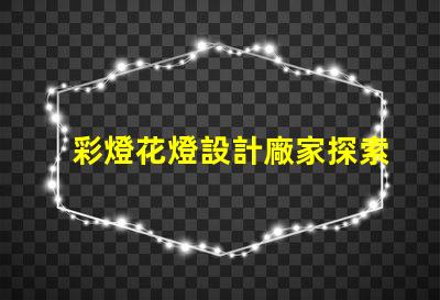 彩燈花燈設計廠家探索最佳創意與技術的合作伙伴