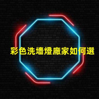 彩色洗墻燈廠家如何選擇優質供應商以提升項目效果